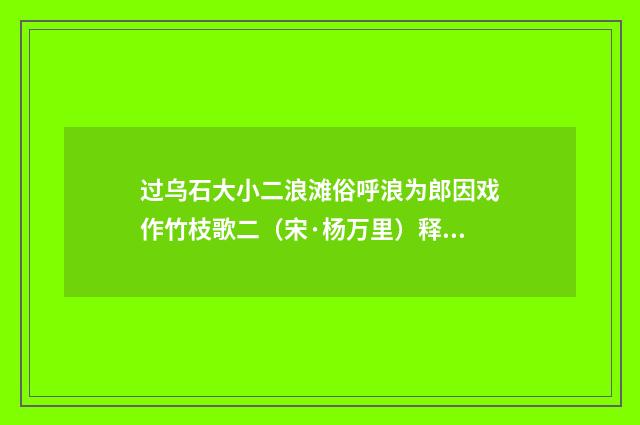 过乌石大小二浪滩俗呼浪为郎因戏作竹枝歌二（宋·杨万里）释义及解释