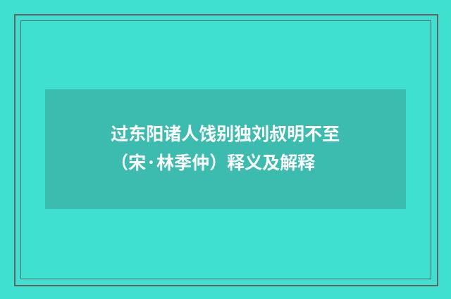 过东阳诸人饯别独刘叔明不至（宋·林季仲）释义及解释