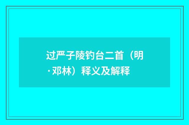 过严子陵钓台二首（明·邓林）释义及解释
