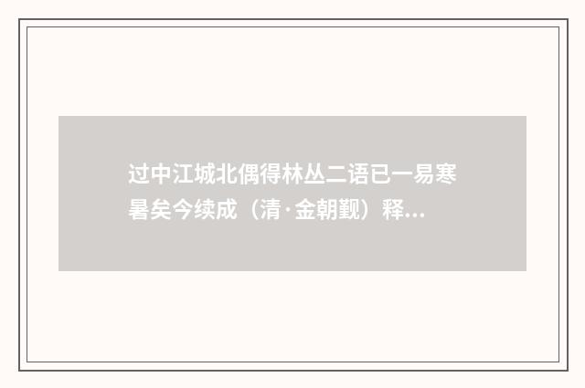过中江城北偶得林丛二语已一易寒暑矣今续成（清·金朝觐）释义及解释