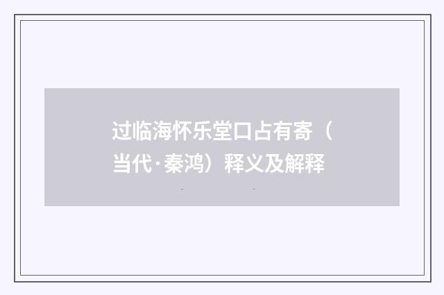 过临海怀乐堂口占有寄（当代·秦鸿）释义及解释