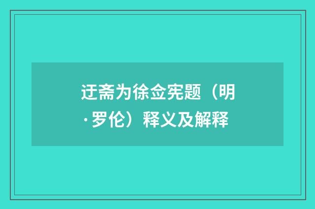 迂斋为徐佥宪题（明·罗伦）释义及解释