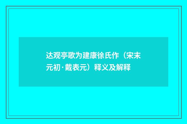 达观亭歌为建康徐氏作（宋末元初·戴表元）释义及解释