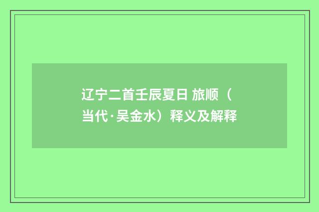 辽宁二首壬辰夏日 旅顺（当代·吴金水）释义及解释
