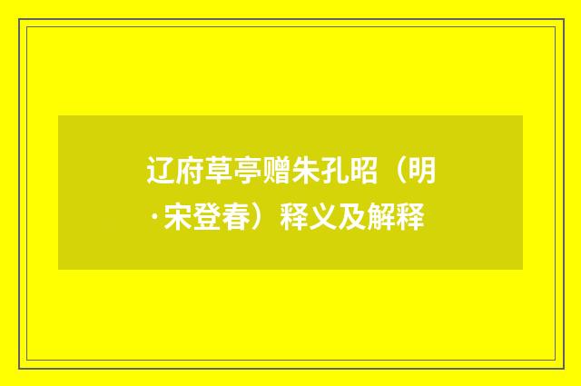 辽府草亭赠朱孔昭（明·宋登春）释义及解释
