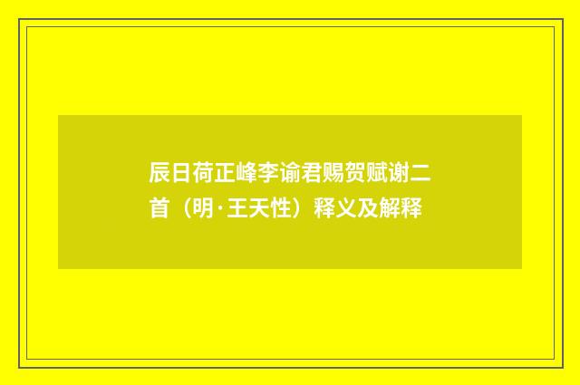 辰日荷正峰李谕君赐贺赋谢二首（明·王天性）释义及解释