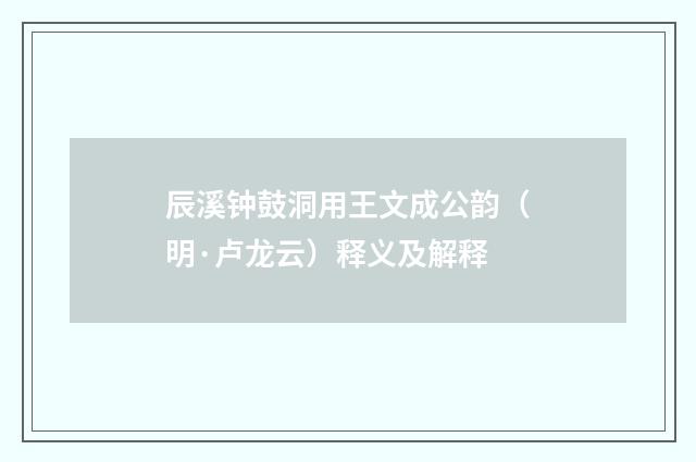 辰溪钟鼓洞用王文成公韵（明·卢龙云）释义及解释