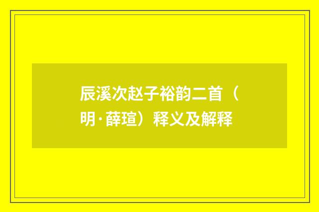 辰溪次赵子裕韵二首（明·薛瑄）释义及解释