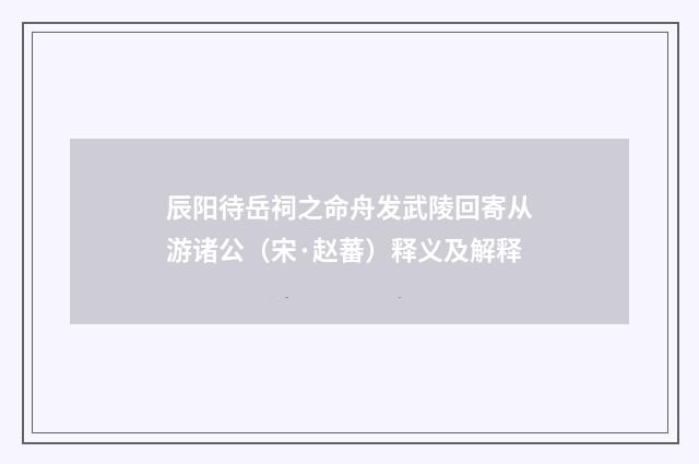 辰阳待岳祠之命舟发武陵回寄从游诸公（宋·赵蕃）释义及解释