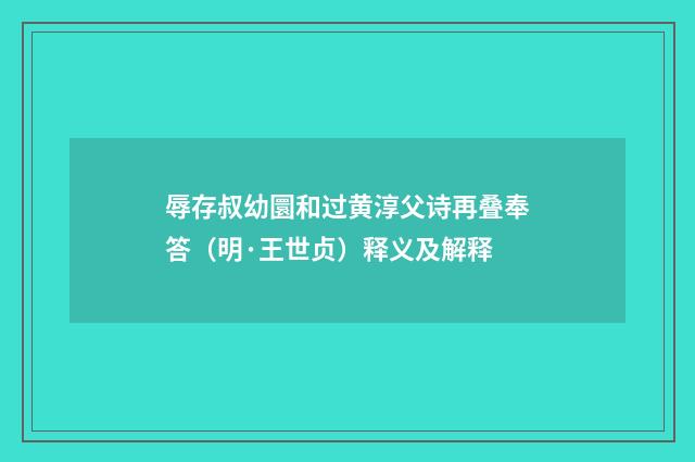 辱存叔幼圜和过黄淳父诗再叠奉答（明·王世贞）释义及解释