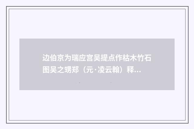 边伯京为瑞应宫吴提点作枯木竹石图吴之甥郑（元·凌云翰）释义及解释