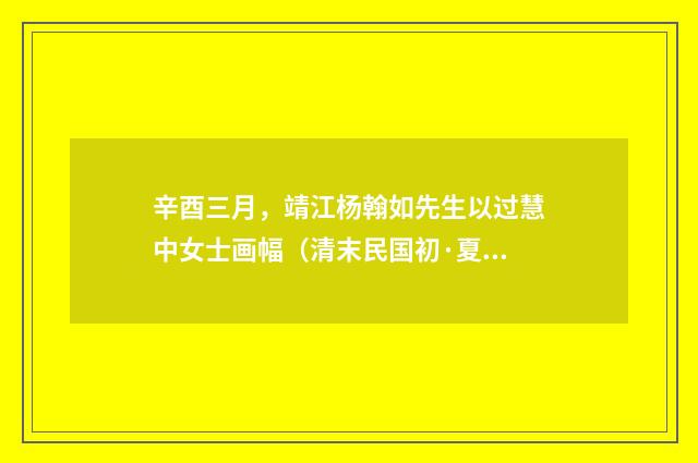辛酉三月，靖江杨翰如先生以过慧中女士画幅（清末民国初·夏子麟）释义及解释
