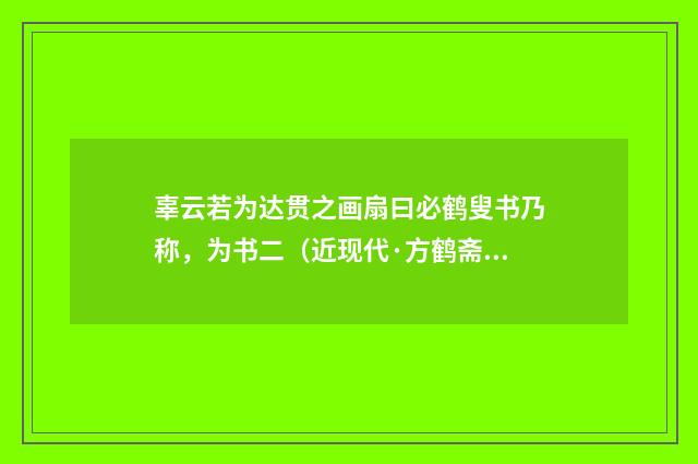 辜云若为达贯之画扇曰必鹤叟书乃称，为书二（近现代·方鹤斋）释义及解释