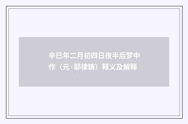 辛巳年二月初四日夜半后梦中作（元·耶律铸）释义及解释