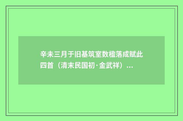 辛未三月于旧基筑室数楹落成赋此四首（清末民国初·金武祥）释义及解释