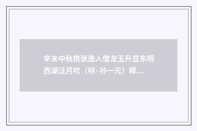 辛未中秋携张逸人僧龙玉升显东明西湖泛月吹（明·孙一元）释义及解释