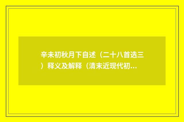 辛未初秋月下自述（二十八首选三）释义及解释（清末近现代初·朱青长）释义及解释