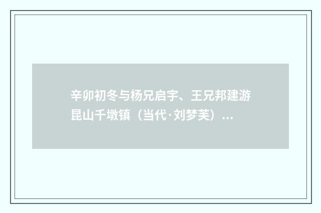 辛卯初冬与杨兄启宇、王兄邦建游昆山千墩镇（当代·刘梦芙）释义及解释