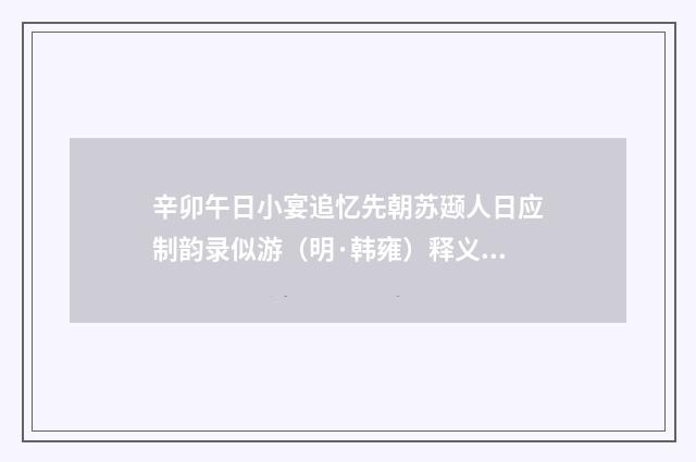 辛卯午日小宴追忆先朝苏颋人日应制韵录似游（明·韩雍）释义及解释