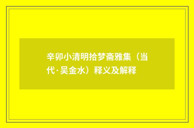辛卯小清明拾梦斋雅集（当代·吴金水）释义及解释