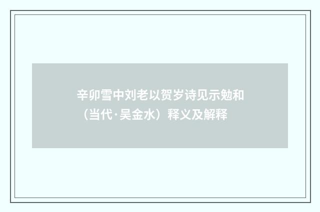 辛卯雪中刘老以贺岁诗见示勉和（当代·吴金水）释义及解释