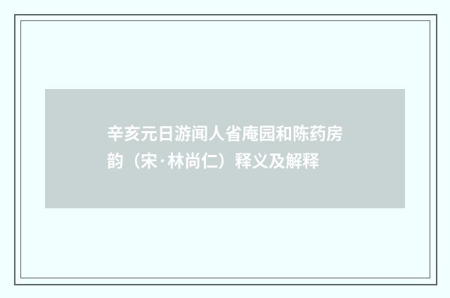 辛亥元日游闻人省庵园和陈药房韵（宋·林尚仁）释义及解释