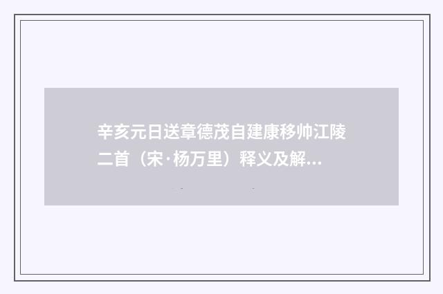 辛亥元日送章德茂自建康移帅江陵二首（宋·杨万里）释义及解释
