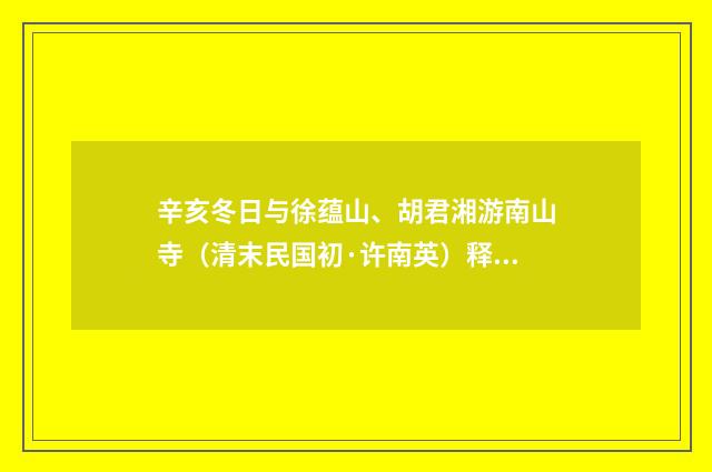 辛亥冬日与徐蕴山、胡君湘游南山寺（清末民国初·许南英）释义及解释