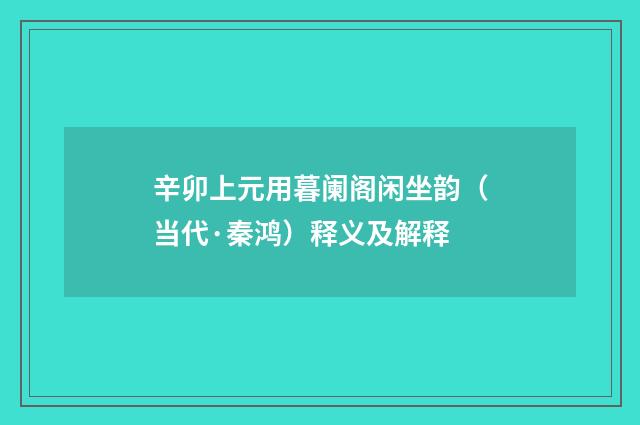辛卯上元用暮阑阁闲坐韵（当代·秦鸿）释义及解释