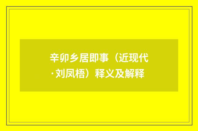 辛卯乡居即事（近现代·刘凤梧）释义及解释