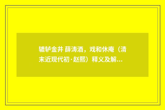 辘轳金井 薛涛酒，戏和休庵（清末近现代初·赵熙）释义及解释
