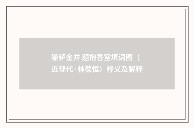 辘轳金井 题抱香室填词图（近现代·林葆恒）释义及解释