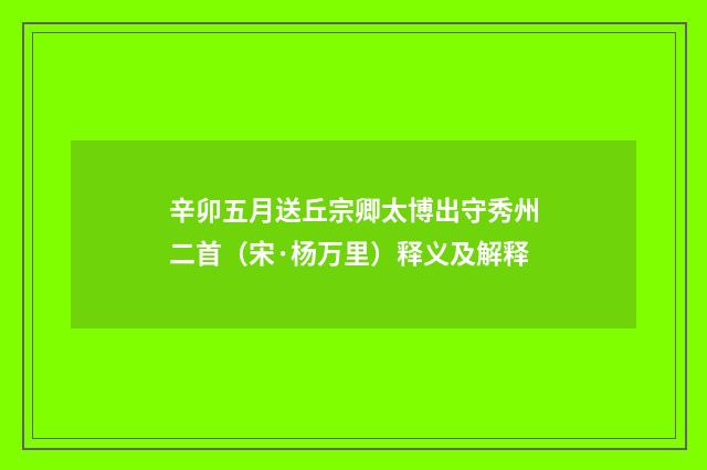 辛卯五月送丘宗卿太博出守秀州二首（宋·杨万里）释义及解释