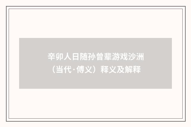 辛卯人日随孙曾辈游戏沙洲（当代·傅义）释义及解释