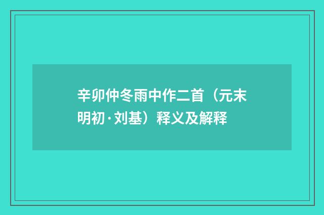 辛卯仲冬雨中作二首（元末明初·刘基）释义及解释