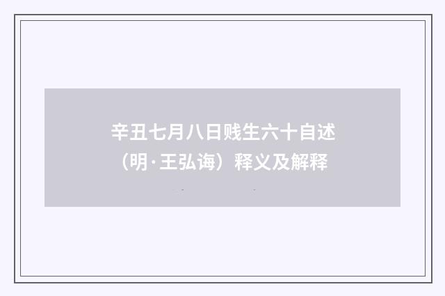 辛丑七月八日贱生六十自述（明·王弘诲）释义及解释