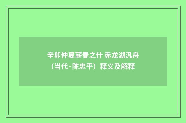 辛卯仲夏蕲春之什 赤龙湖汎舟（当代·陈忠平）释义及解释