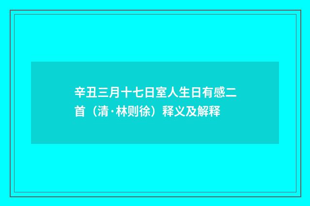 辛丑三月十七日室人生日有感二首（清·林则徐）释义及解释