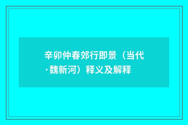 辛卯仲春郊行即景（当代·魏新河）释义及解释