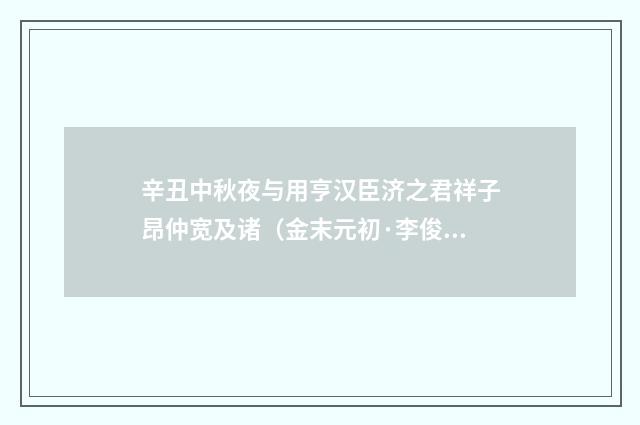 辛丑中秋夜与用亨汉臣济之君祥子昂仲宽及诸（金末元初·李俊民）释义及解释