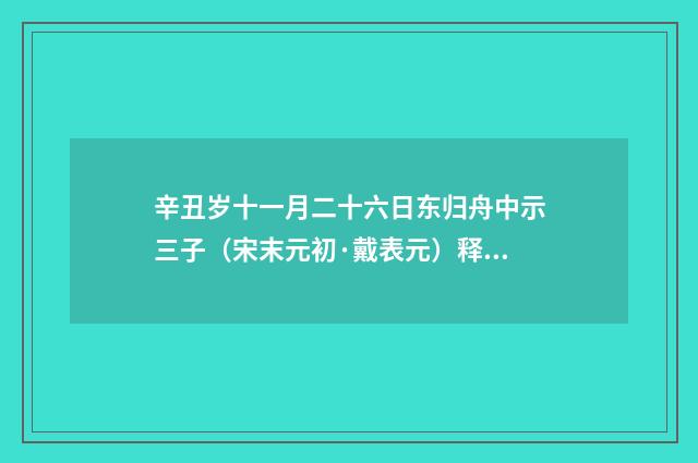 辛丑岁十一月二十六日东归舟中示三子（宋末元初·戴表元）释义及解释