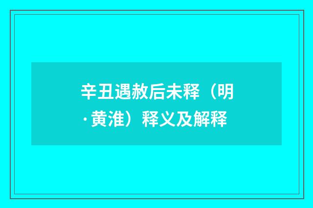 辛丑遇赦后未释（明·黄淮）释义及解释