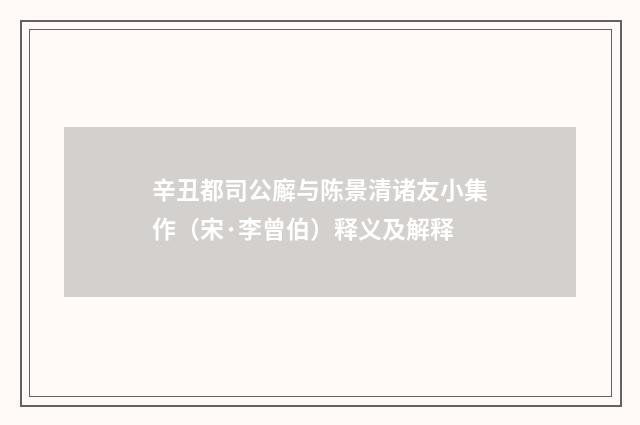 辛丑都司公廨与陈景清诸友小集作（宋·李曾伯）释义及解释