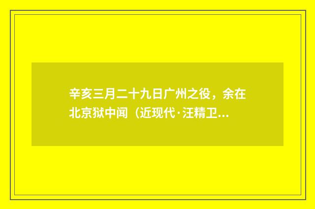 辛亥三月二十九日广州之役，余在北京狱中闻（近现代·汪精卫）释义及解释
