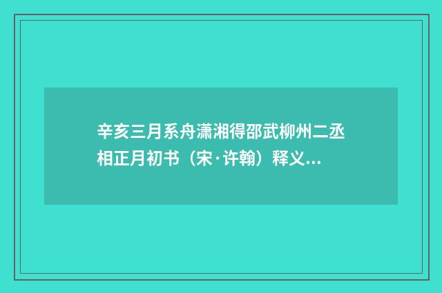 辛亥三月系舟潇湘得邵武柳州二丞相正月初书（宋·许翰）释义及解释