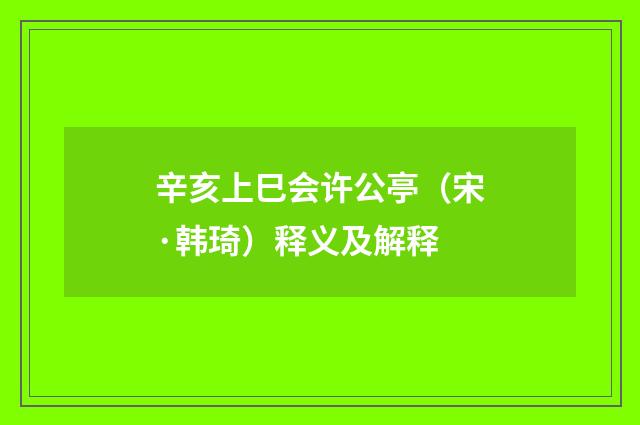 辛亥上巳会许公亭（宋·韩琦）释义及解释