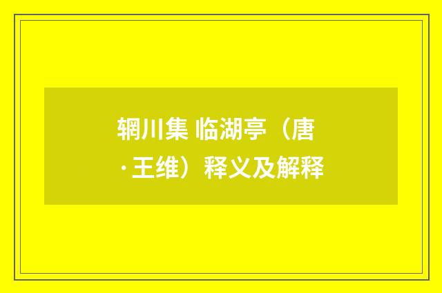 辋川集 临湖亭（唐·王维）释义及解释