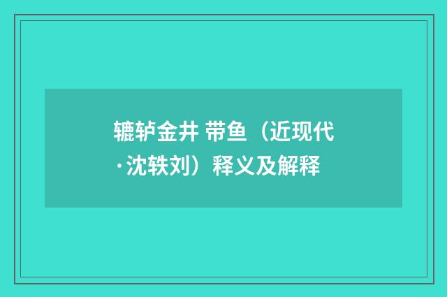 辘轳金井 带鱼（近现代·沈轶刘）释义及解释