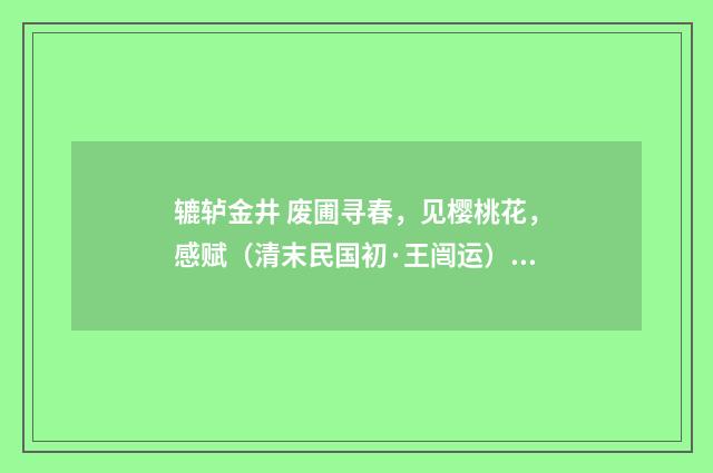 辘轳金井 废圃寻春，见樱桃花，感赋（清末民国初·王闿运）释义及解释