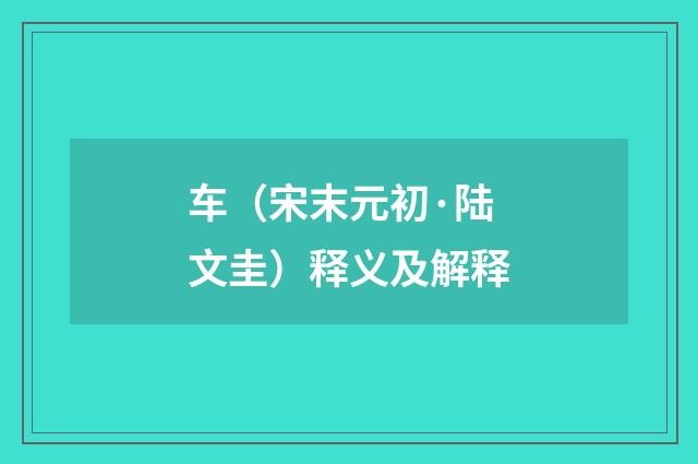 车（宋末元初·陆文圭）释义及解释